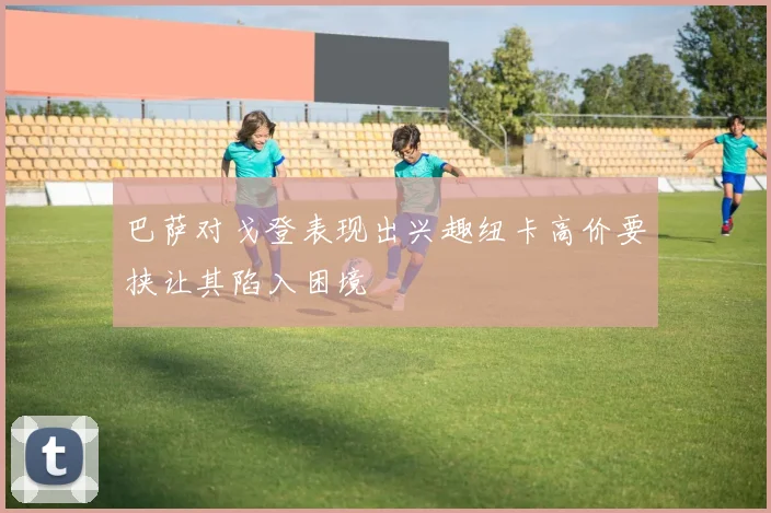 巴萨对戈登表现出兴趣纽卡高价要挟让其陷入困境