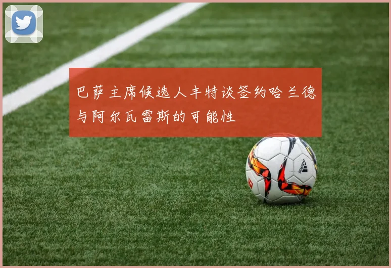 巴萨主席候选人丰特谈签约哈兰德与阿尔瓦雷斯的可能性