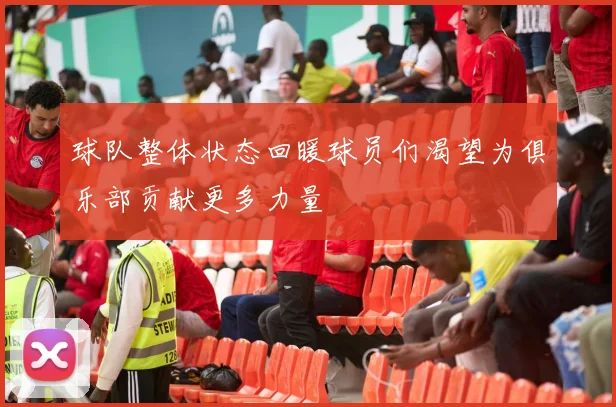 球队整体状态回暖球员们渴望为俱乐部贡献更多力量