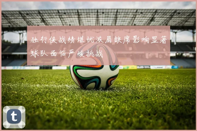 独行侠战绩堪忧浓眉缺席影响显著球队面临严峻挑战
