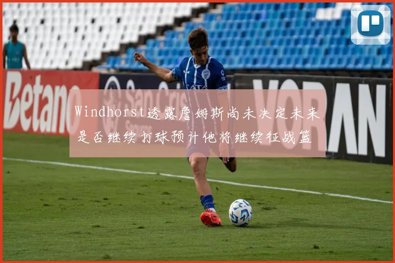 Windhorst透露詹姆斯尚未决定未来是否继续打球预计他将继续征战篮球赛场