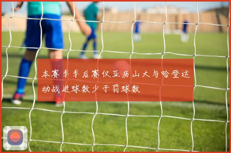 本赛季季后赛仅亚历山大与哈登运动战进球数少于罚球数