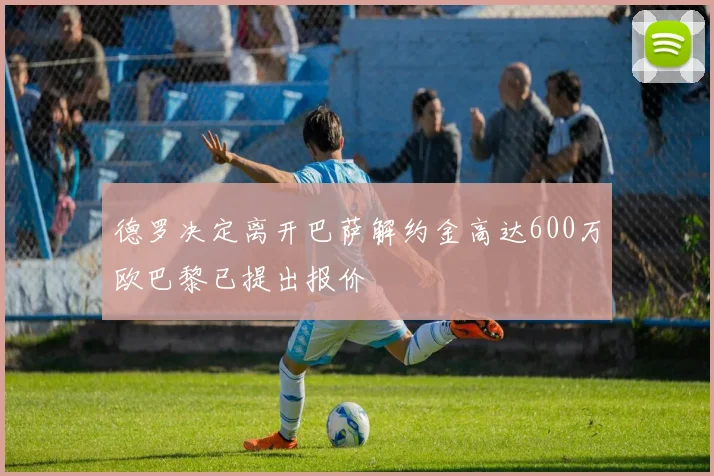 德罗决定离开巴萨解约金高达600万欧巴黎已提出报价
