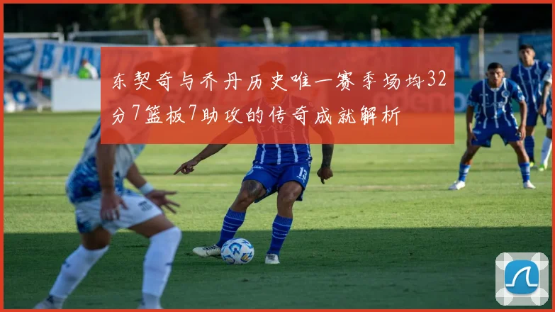 东契奇与乔丹历史唯一赛季场均32分7篮板7助攻的传奇成就解析