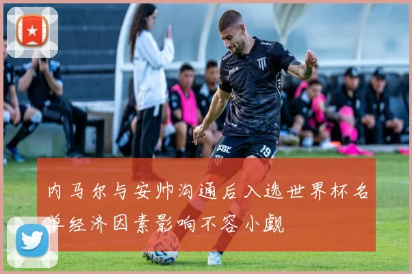 内马尔与安帅沟通后入选世界杯名单经济因素影响不容小觑