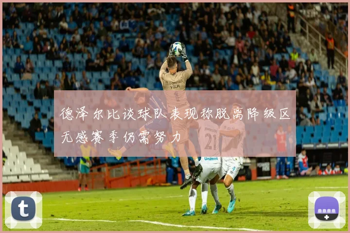 德泽尔比谈球队表现称脱离降级区无感赛季仍需努力