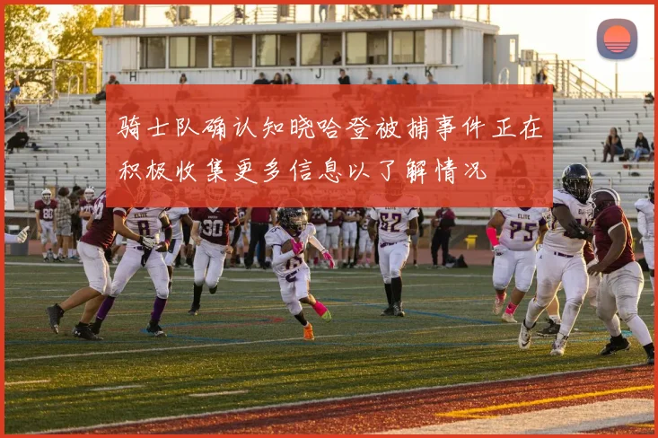 骑士队确认知晓哈登被捕事件正在积极收集更多信息以了解情况