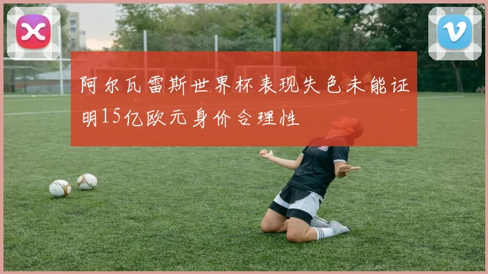 阿尔瓦雷斯世界杯表现失色未能证明15亿欧元身价合理性