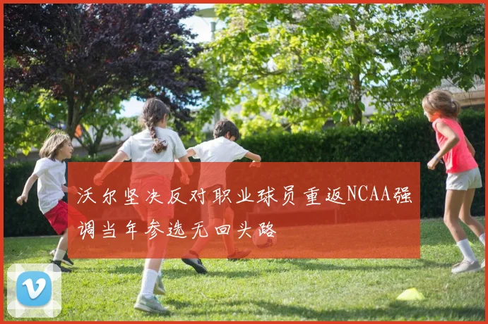 沃尔坚决反对职业球员重返NCAA强调当年参选无回头路