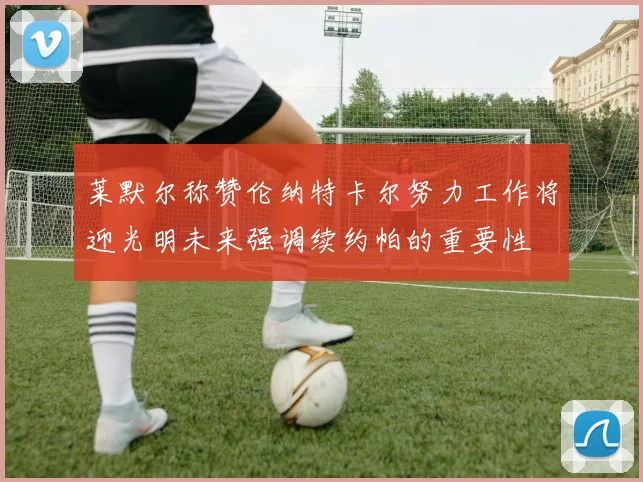 莱默尔称赞伦纳特卡尔努力工作将迎光明未来强调续约帕的重要性
