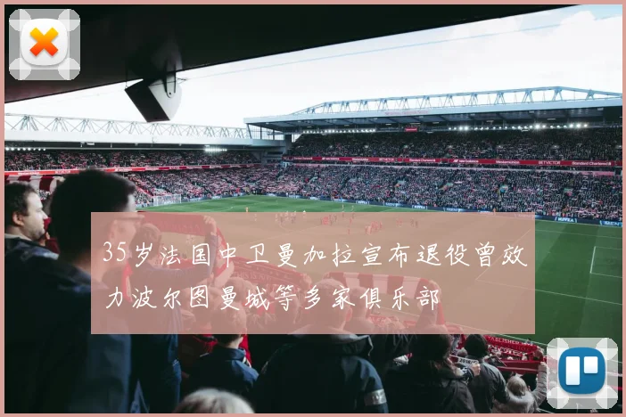 35岁法国中卫曼加拉宣布退役曾效力波尔图曼城等多家俱乐部