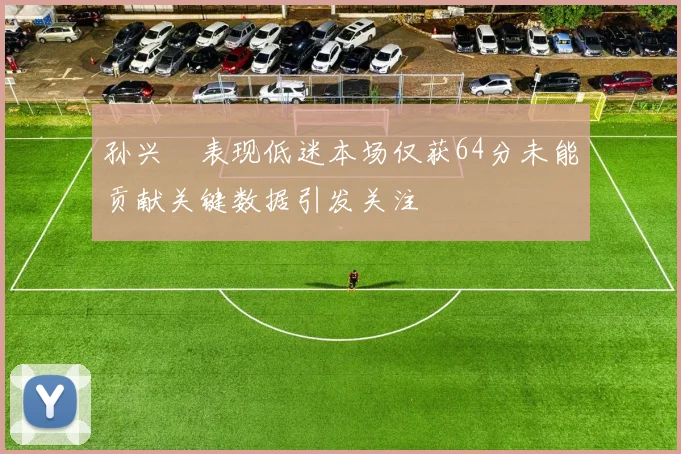 孙兴慜表现低迷本场仅获64分未能贡献关键数据引发关注