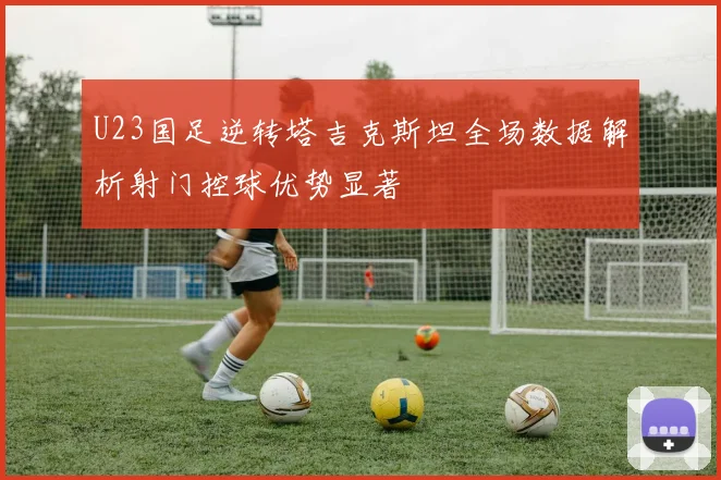 U23国足逆转塔吉克斯坦全场数据解析射门控球优势显著