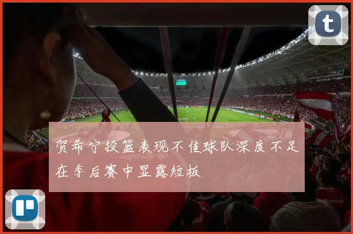 贺希宁投篮表现不佳球队深度不足在季后赛中显露短板