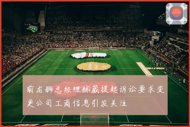 前龙狮总经理林葳提起诉讼要求变更公司工商信息引发关注