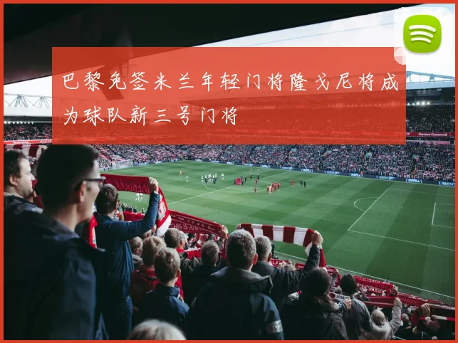 巴黎免签米兰年轻门将隆戈尼将成为球队新三号门将