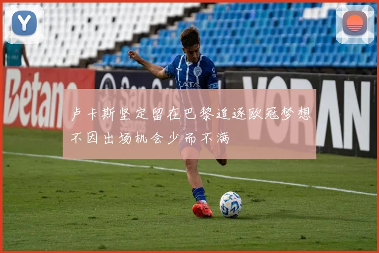 卢卡斯坚定留在巴黎追逐欧冠梦想不因出场机会少而不满