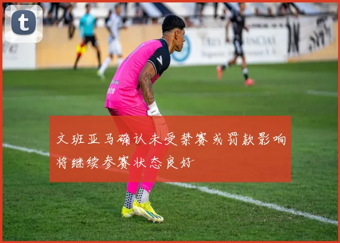 文班亚马确认未受禁赛或罚款影响将继续参赛状态良好