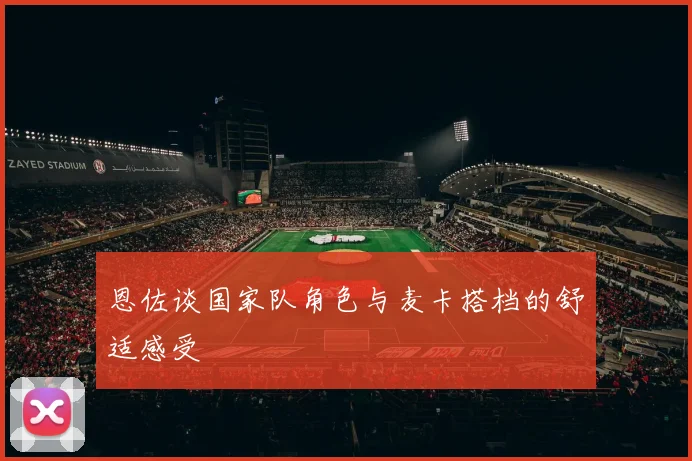 恩佐谈国家队角色与麦卡搭档的舒适感受