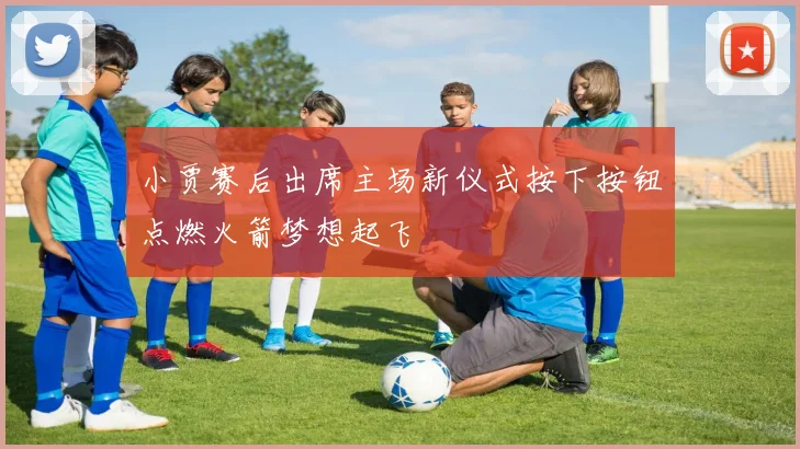 小贾赛后出席主场新仪式按下按钮点燃火箭梦想起飞
