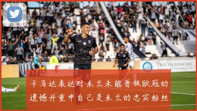卡马达表达对米兰未能晋级欧冠的遗憾并重申自己是米兰的忠实粉丝