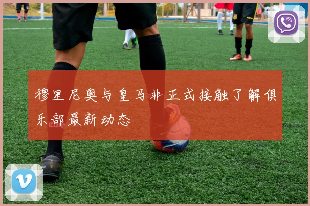 穆里尼奥与皇马非正式接触了解俱乐部最新动态