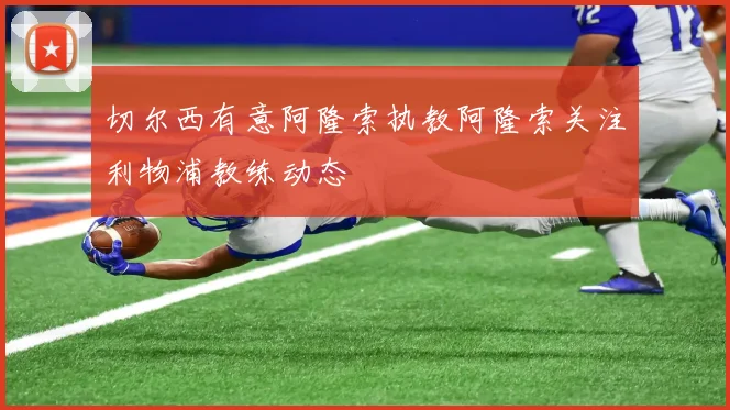 切尔西有意阿隆索执教阿隆索关注利物浦教练动态