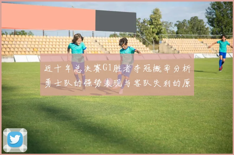 近十年总决赛G1胜者夺冠概率分析勇士队的强势表现与客队失利的原因探讨