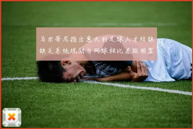 马尔蒂尼指出意大利足球人才短缺缺乏系统规划与网球相比差距明显