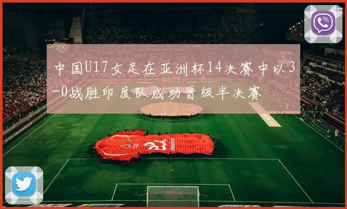 中国U17女足在亚洲杯14决赛中以3-0战胜印度队成功晋级半决赛